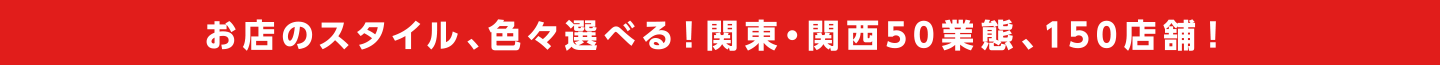 お店のスタイル、色々選べる！関東・関西50業態・150店舗！