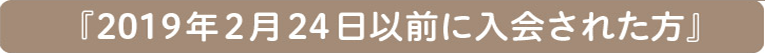 『2019年2月24日以前に入会された方』