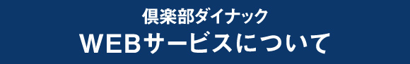 倶楽部ダイナック
WEBサービスについて